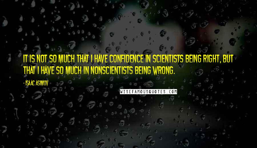 Isaac Asimov Quotes: It is not so much that I have confidence in scientists being right, but that I have so much in nonscientists being wrong.