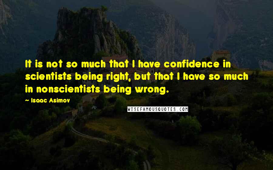 Isaac Asimov Quotes: It is not so much that I have confidence in scientists being right, but that I have so much in nonscientists being wrong.