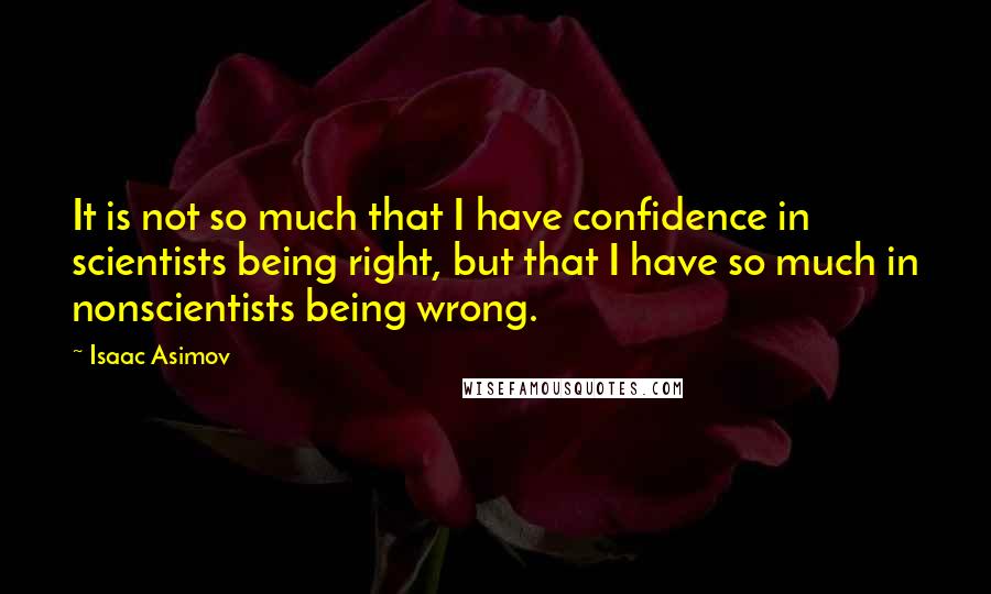 Isaac Asimov Quotes: It is not so much that I have confidence in scientists being right, but that I have so much in nonscientists being wrong.