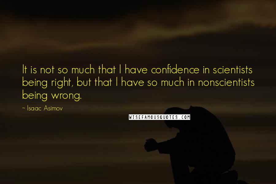 Isaac Asimov Quotes: It is not so much that I have confidence in scientists being right, but that I have so much in nonscientists being wrong.