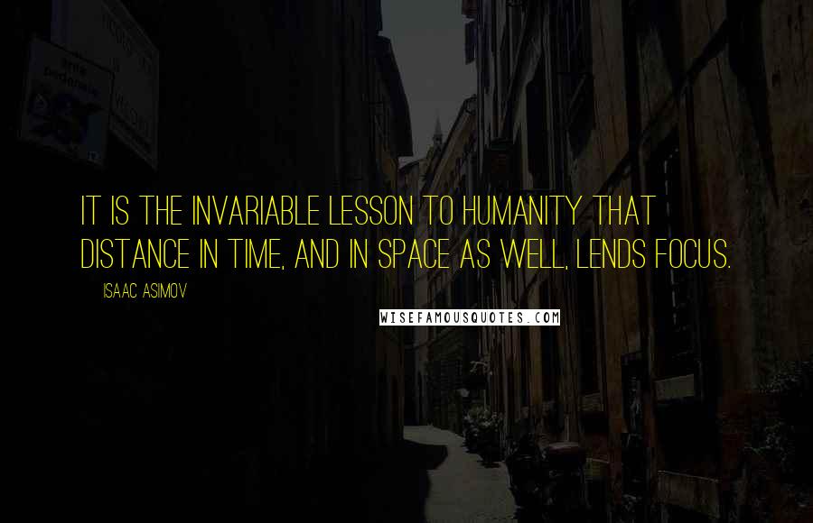 Isaac Asimov Quotes: It is the invariable lesson to humanity that distance in time, and in space as well, lends focus.