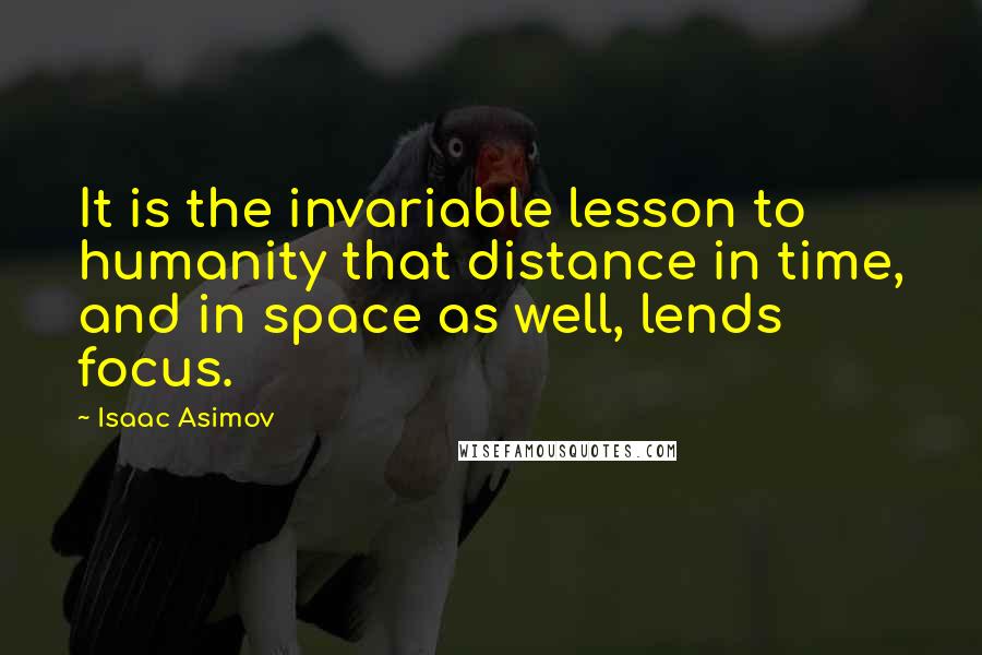 Isaac Asimov Quotes: It is the invariable lesson to humanity that distance in time, and in space as well, lends focus.