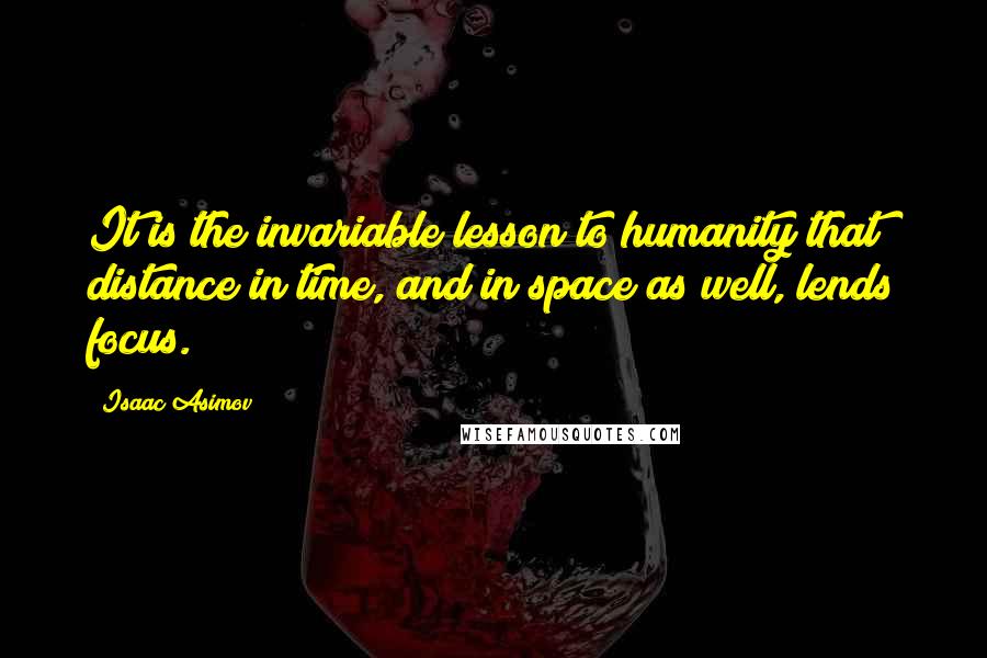 Isaac Asimov Quotes: It is the invariable lesson to humanity that distance in time, and in space as well, lends focus.