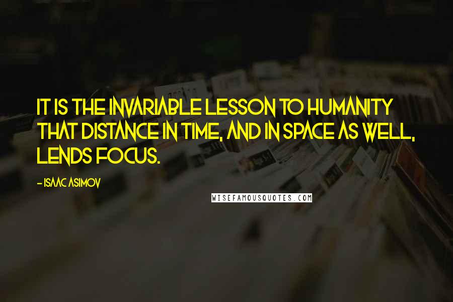 Isaac Asimov Quotes: It is the invariable lesson to humanity that distance in time, and in space as well, lends focus.