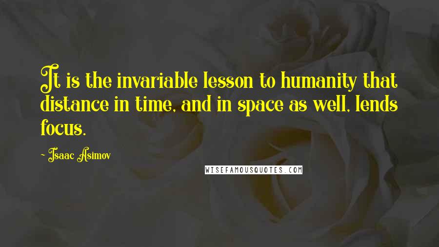 Isaac Asimov Quotes: It is the invariable lesson to humanity that distance in time, and in space as well, lends focus.