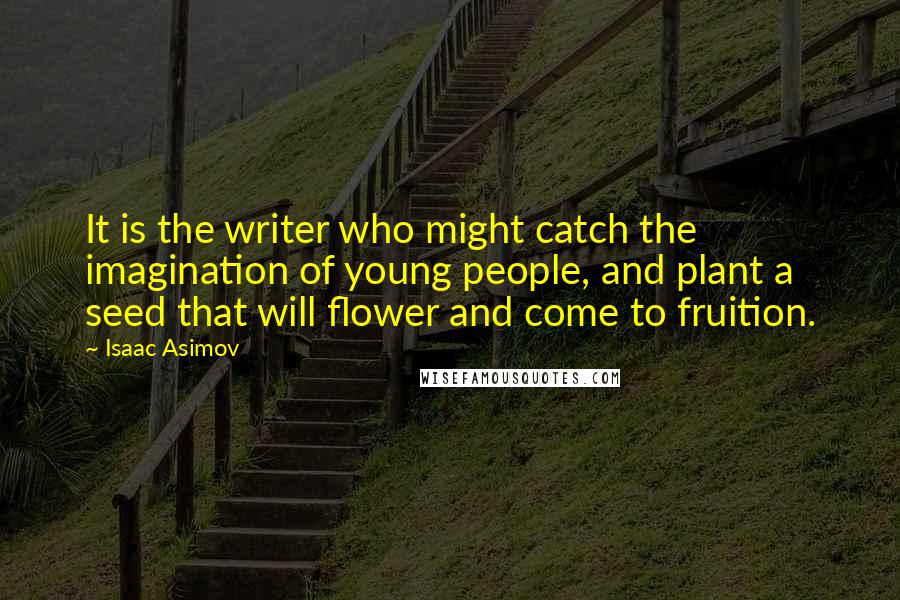 Isaac Asimov Quotes: It is the writer who might catch the imagination of young people, and plant a seed that will flower and come to fruition.