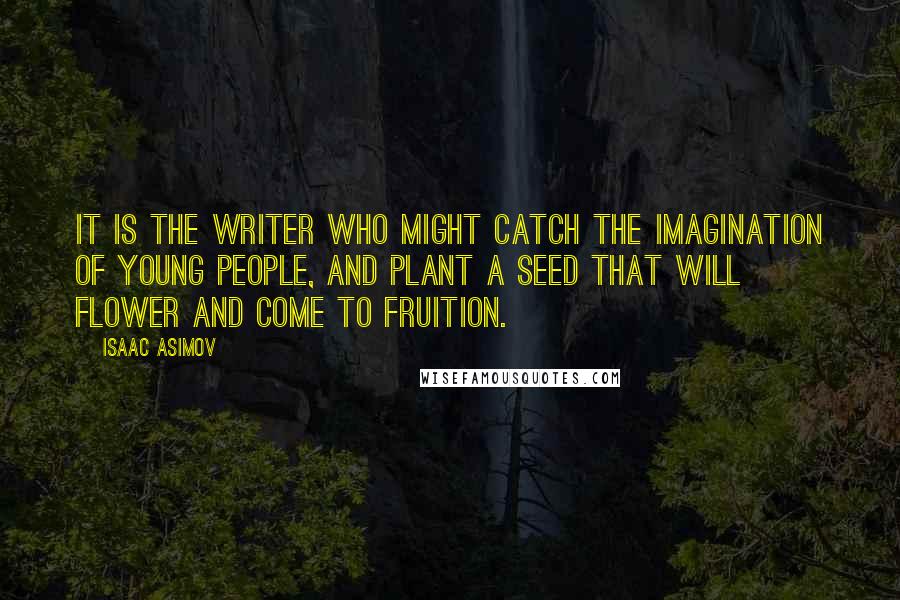 Isaac Asimov Quotes: It is the writer who might catch the imagination of young people, and plant a seed that will flower and come to fruition.