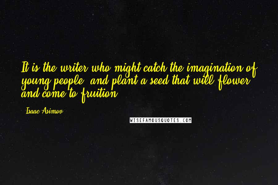 Isaac Asimov Quotes: It is the writer who might catch the imagination of young people, and plant a seed that will flower and come to fruition.