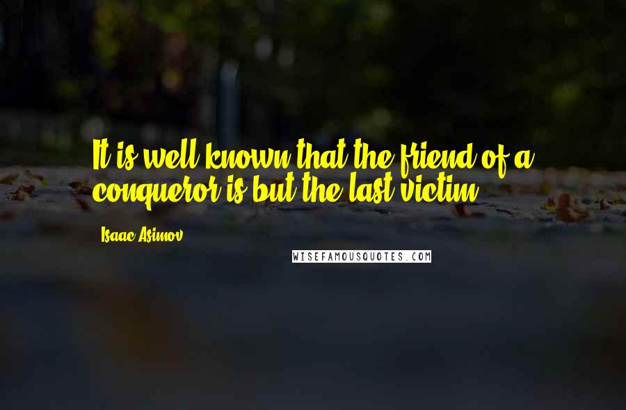 Isaac Asimov Quotes: It is well-known that the friend of a conqueror is but the last victim.