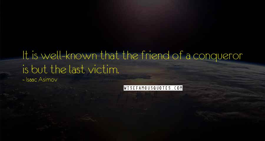 Isaac Asimov Quotes: It is well-known that the friend of a conqueror is but the last victim.
