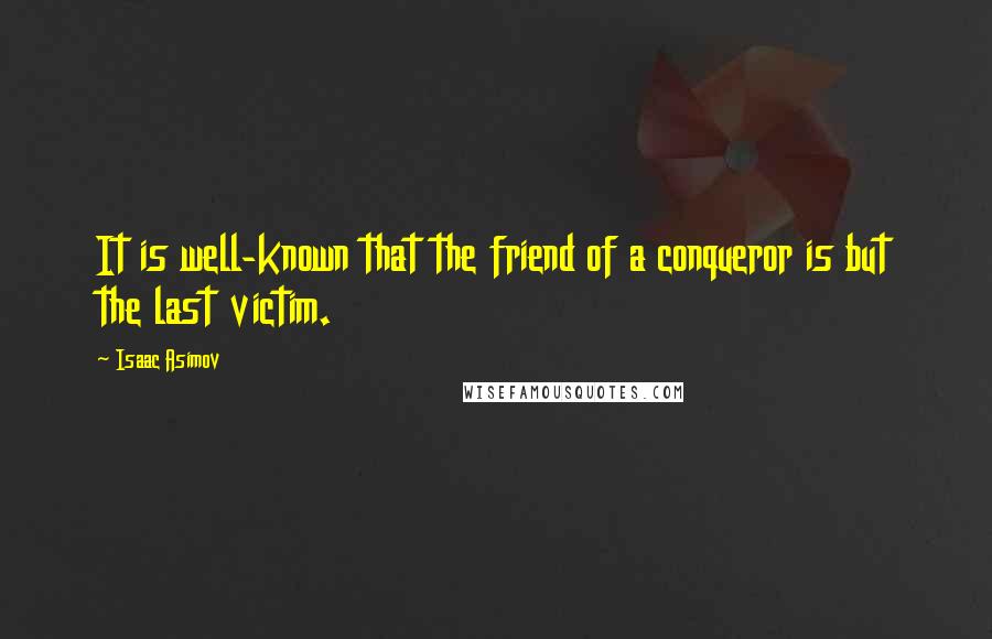 Isaac Asimov Quotes: It is well-known that the friend of a conqueror is but the last victim.