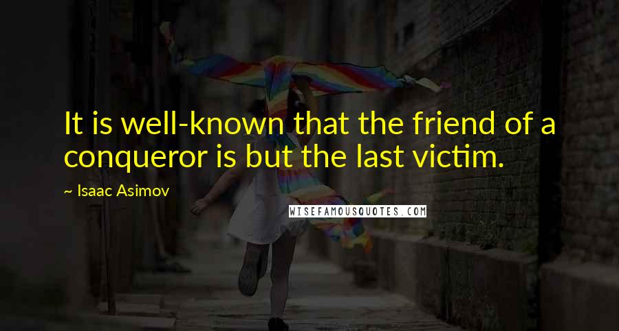 Isaac Asimov Quotes: It is well-known that the friend of a conqueror is but the last victim.