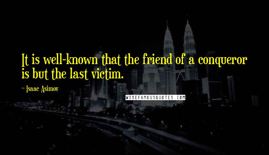 Isaac Asimov Quotes: It is well-known that the friend of a conqueror is but the last victim.