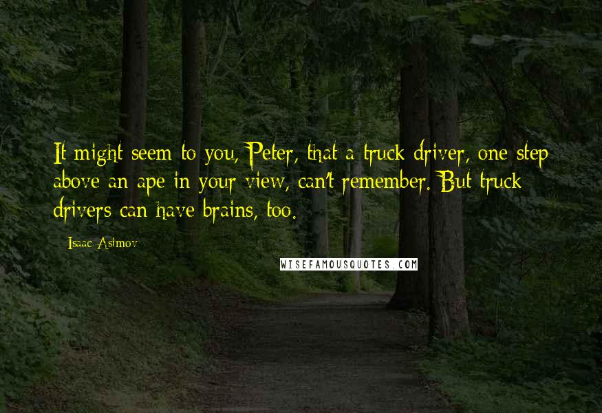 Isaac Asimov Quotes: It might seem to you, Peter, that a truck driver, one step above an ape in your view, can't remember. But truck drivers can have brains, too.