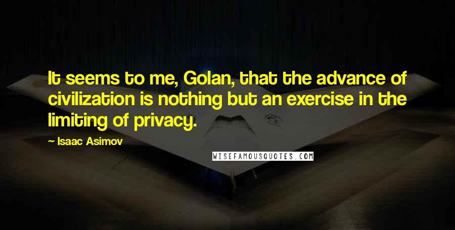 Isaac Asimov Quotes: It seems to me, Golan, that the advance of civilization is nothing but an exercise in the limiting of privacy.