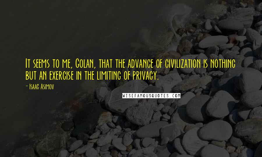 Isaac Asimov Quotes: It seems to me, Golan, that the advance of civilization is nothing but an exercise in the limiting of privacy.