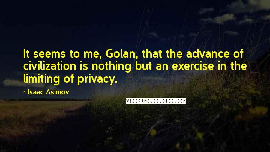 Isaac Asimov Quotes: It seems to me, Golan, that the advance of civilization is nothing but an exercise in the limiting of privacy.