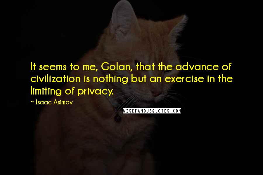 Isaac Asimov Quotes: It seems to me, Golan, that the advance of civilization is nothing but an exercise in the limiting of privacy.