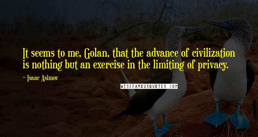 Isaac Asimov Quotes: It seems to me, Golan, that the advance of civilization is nothing but an exercise in the limiting of privacy.