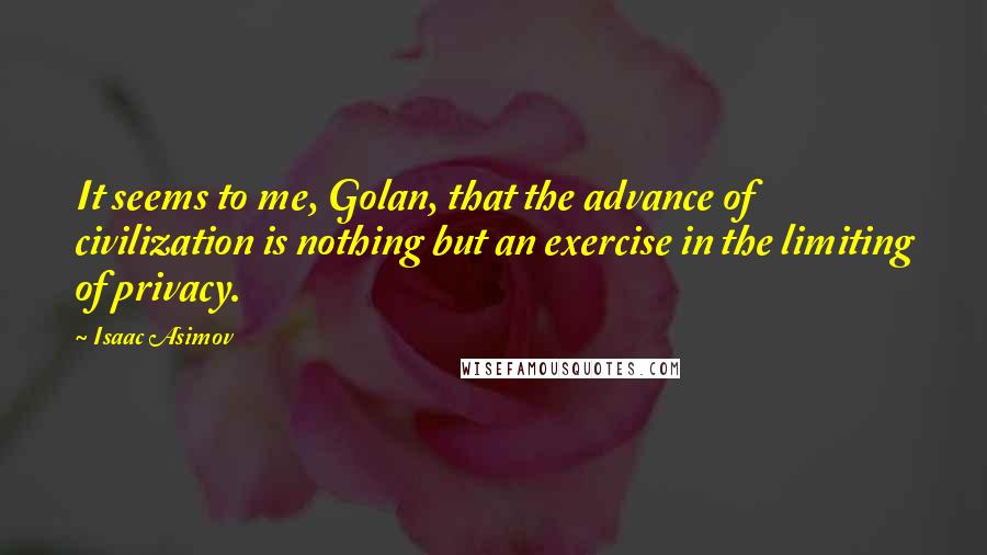 Isaac Asimov Quotes: It seems to me, Golan, that the advance of civilization is nothing but an exercise in the limiting of privacy.