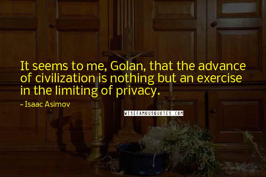 Isaac Asimov Quotes: It seems to me, Golan, that the advance of civilization is nothing but an exercise in the limiting of privacy.