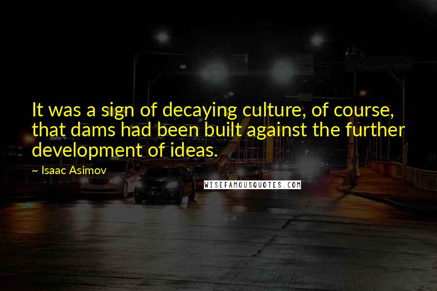 Isaac Asimov Quotes: It was a sign of decaying culture, of course, that dams had been built against the further development of ideas.