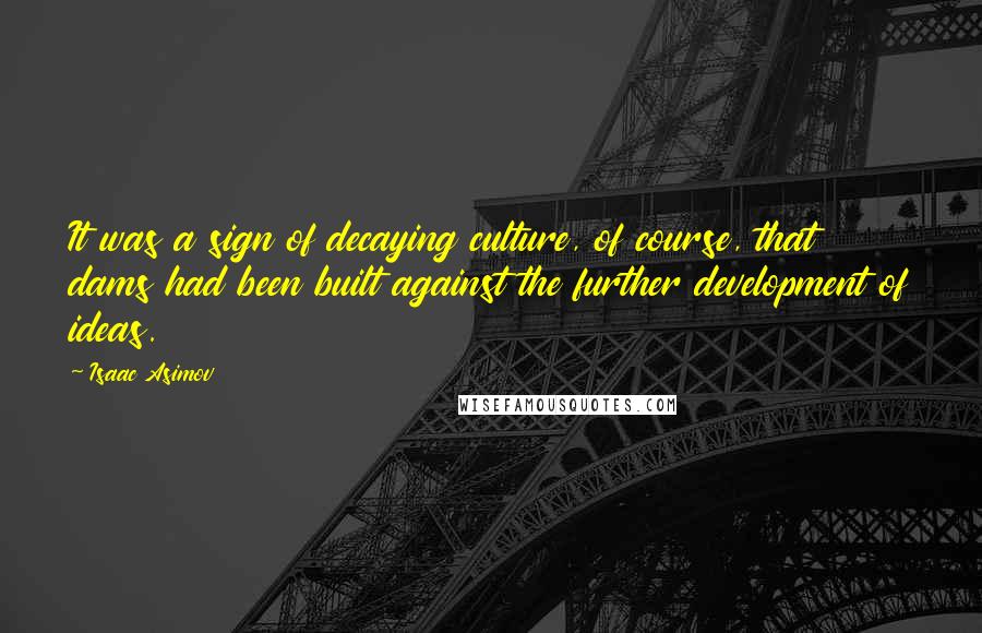 Isaac Asimov Quotes: It was a sign of decaying culture, of course, that dams had been built against the further development of ideas.