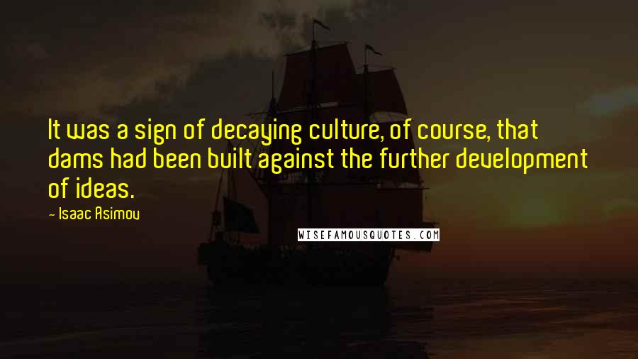 Isaac Asimov Quotes: It was a sign of decaying culture, of course, that dams had been built against the further development of ideas.