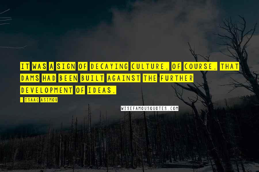 Isaac Asimov Quotes: It was a sign of decaying culture, of course, that dams had been built against the further development of ideas.