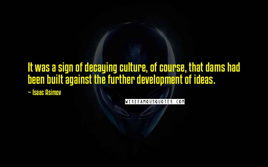 Isaac Asimov Quotes: It was a sign of decaying culture, of course, that dams had been built against the further development of ideas.