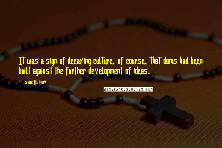 Isaac Asimov Quotes: It was a sign of decaying culture, of course, that dams had been built against the further development of ideas.