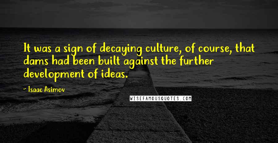 Isaac Asimov Quotes: It was a sign of decaying culture, of course, that dams had been built against the further development of ideas.