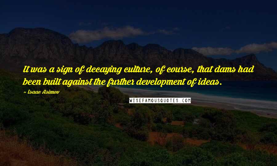 Isaac Asimov Quotes: It was a sign of decaying culture, of course, that dams had been built against the further development of ideas.