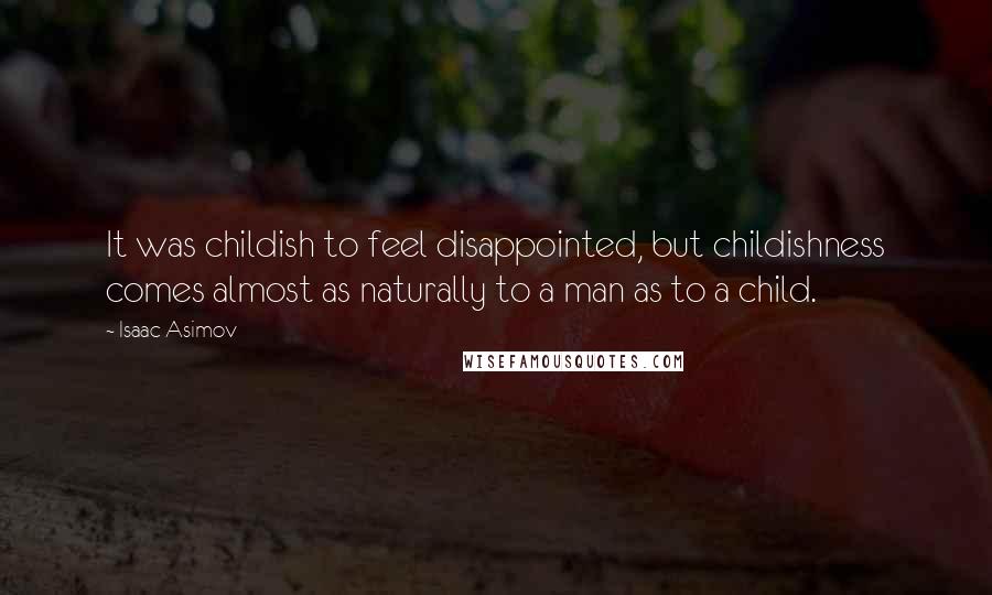 Isaac Asimov Quotes: It was childish to feel disappointed, but childishness comes almost as naturally to a man as to a child.