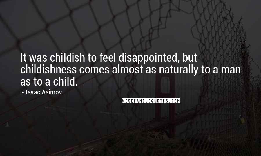 Isaac Asimov Quotes: It was childish to feel disappointed, but childishness comes almost as naturally to a man as to a child.