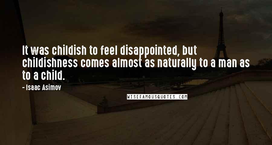 Isaac Asimov Quotes: It was childish to feel disappointed, but childishness comes almost as naturally to a man as to a child.