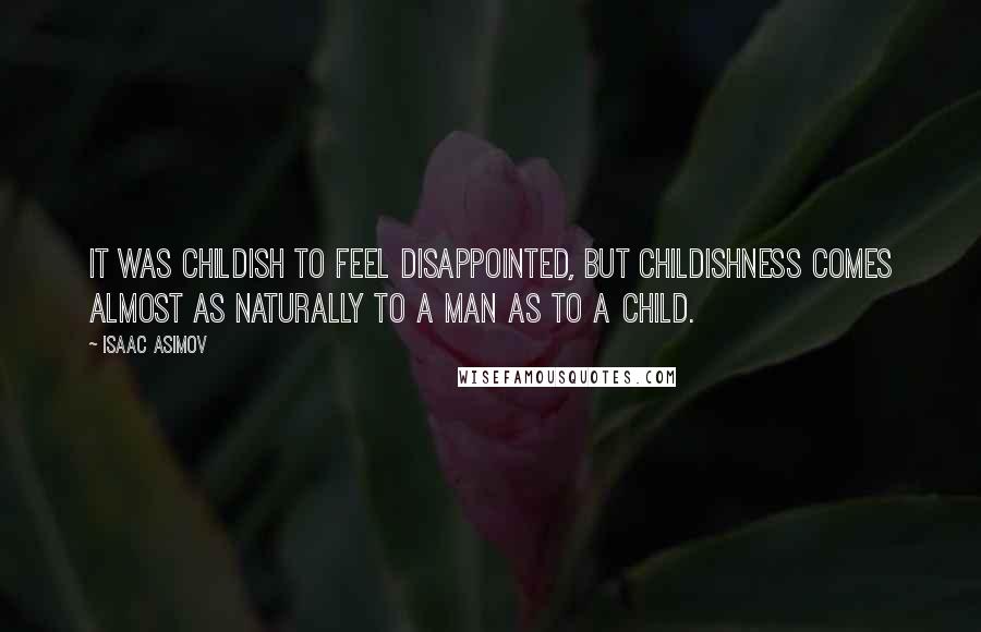 Isaac Asimov Quotes: It was childish to feel disappointed, but childishness comes almost as naturally to a man as to a child.