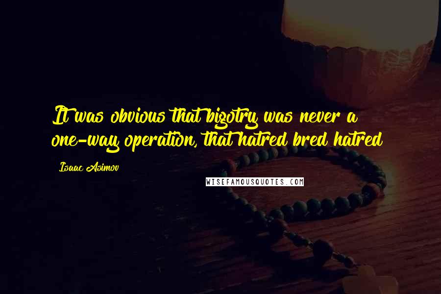 Isaac Asimov Quotes: It was obvious that bigotry was never a one-way operation, that hatred bred hatred!
