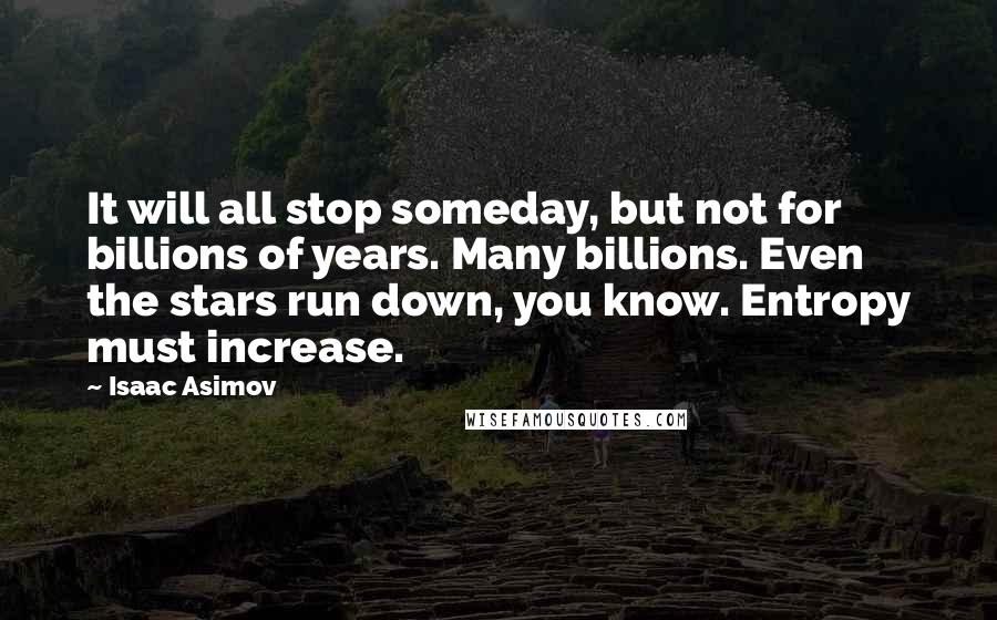 Isaac Asimov Quotes: It will all stop someday, but not for billions of years. Many billions. Even the stars run down, you know. Entropy must increase.