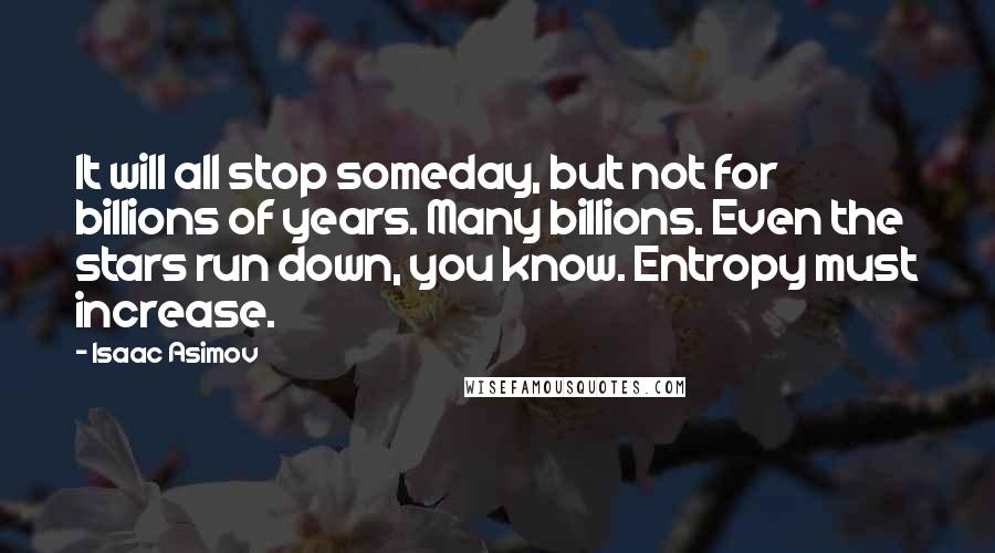 Isaac Asimov Quotes: It will all stop someday, but not for billions of years. Many billions. Even the stars run down, you know. Entropy must increase.