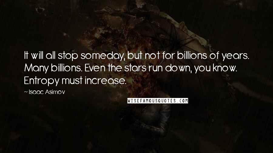 Isaac Asimov Quotes: It will all stop someday, but not for billions of years. Many billions. Even the stars run down, you know. Entropy must increase.