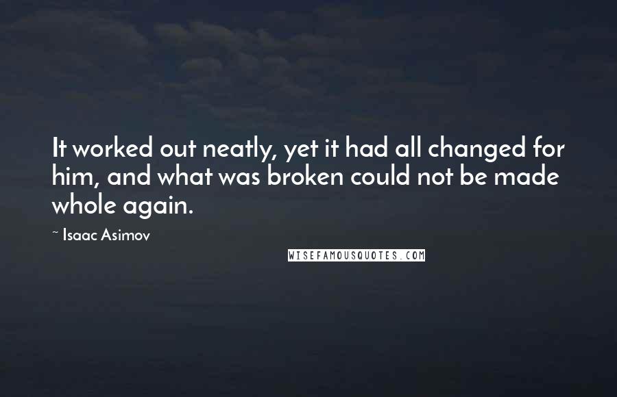 Isaac Asimov Quotes: It worked out neatly, yet it had all changed for him, and what was broken could not be made whole again.