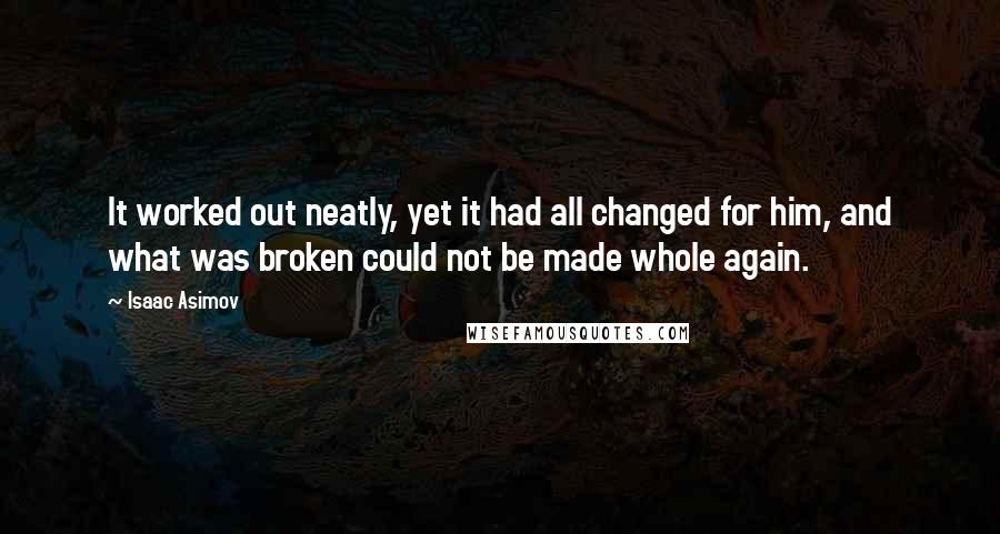 Isaac Asimov Quotes: It worked out neatly, yet it had all changed for him, and what was broken could not be made whole again.