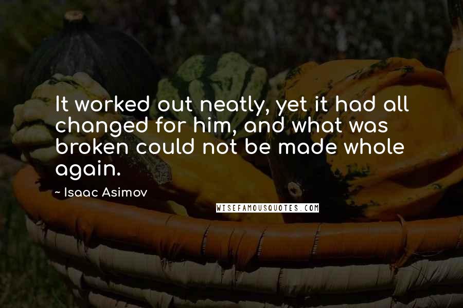 Isaac Asimov Quotes: It worked out neatly, yet it had all changed for him, and what was broken could not be made whole again.