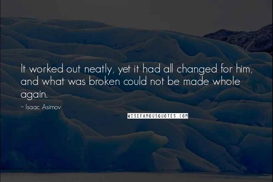 Isaac Asimov Quotes: It worked out neatly, yet it had all changed for him, and what was broken could not be made whole again.