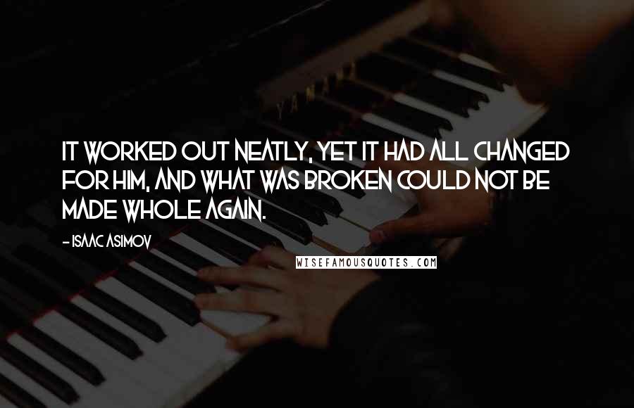 Isaac Asimov Quotes: It worked out neatly, yet it had all changed for him, and what was broken could not be made whole again.