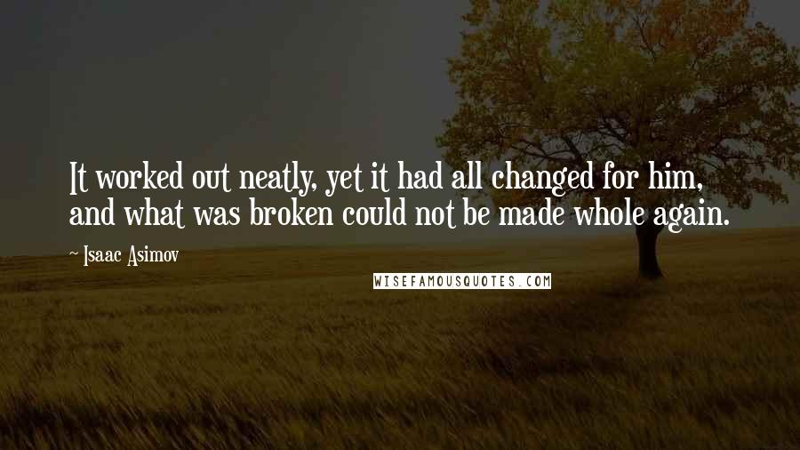 Isaac Asimov Quotes: It worked out neatly, yet it had all changed for him, and what was broken could not be made whole again.