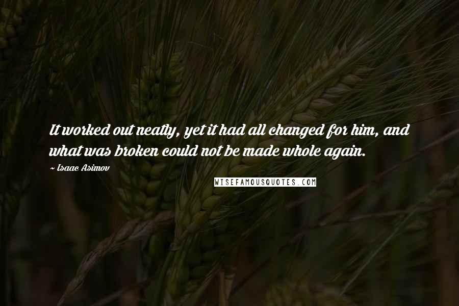 Isaac Asimov Quotes: It worked out neatly, yet it had all changed for him, and what was broken could not be made whole again.