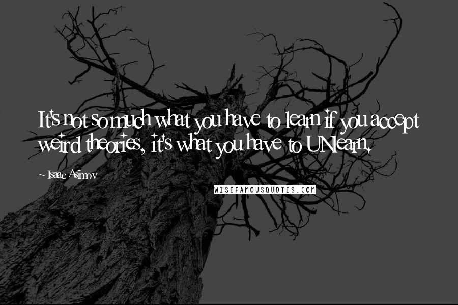 Isaac Asimov Quotes: It's not so much what you have to learn if you accept weird theories, it's what you have to UNlearn.