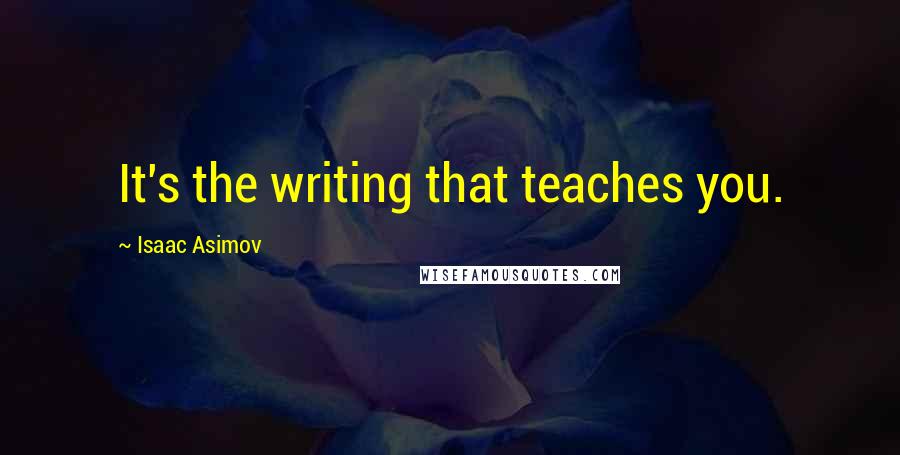 Isaac Asimov Quotes: It's the writing that teaches you.